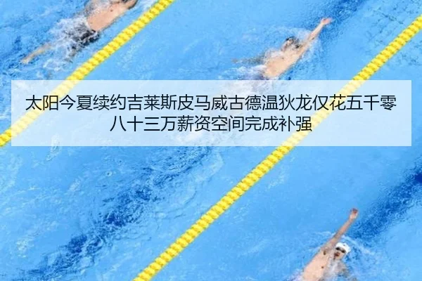 太阳今夏续约吉莱斯皮马威古德温狄龙仅花五千零八十三万薪资空间完成补强