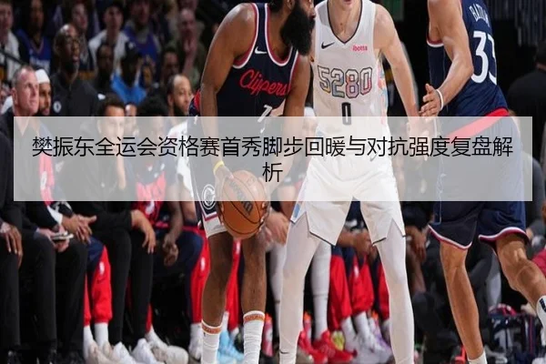 樊振东全运会资格赛首秀脚步回暖与对抗强度复盘解析